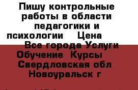 Пишу контрольные работы в области педагогики и психологии. › Цена ­ 300-650 - Все города Услуги » Обучение. Курсы   . Свердловская обл.,Новоуральск г.